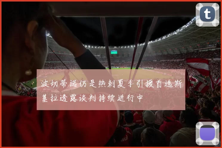 波切蒂诺仍是热刺夏季引援首选斯基拉透露谈判持续进行中