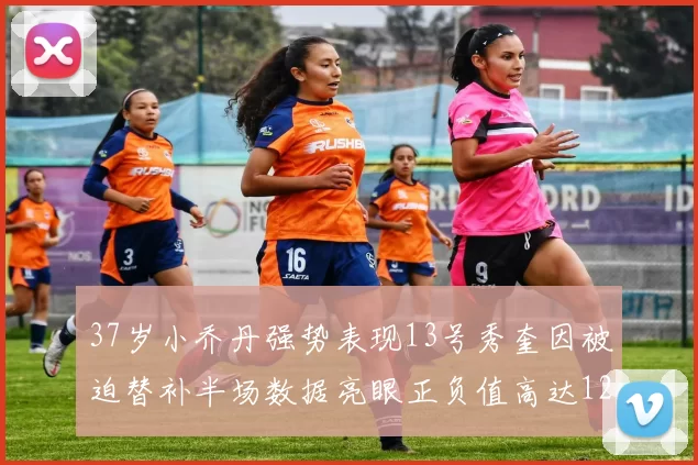 37岁小乔丹强势表现13号秀奎因被迫替补半场数据亮眼正负值高达12