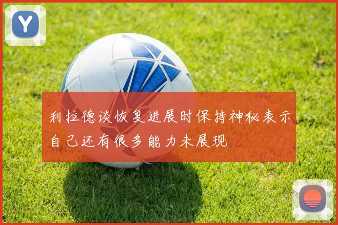 利拉德谈恢复进展时保持神秘表示自己还有很多能力未展现
