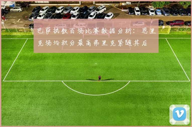 巴萨执教百场比赛数据分析：恩里克场均积分最高弗里克紧随其后