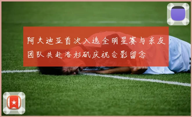 阿夫迪亚首次入选全明星赛与亲友团队共赴洛杉矶庆祝合影留念