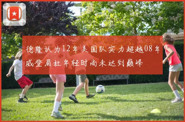 德隆认为12年美国队实力超越08年威登眉杜年轻时尚未达到巅峰