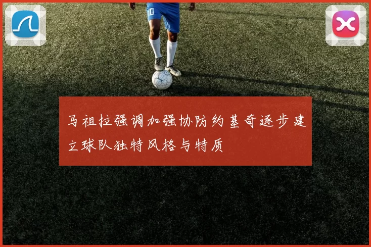 马祖拉强调加强协防约基奇逐步建立球队独特风格与特质