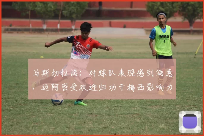 马斯切拉诺：对球队表现感到满意，迈阿密受欢迎归功于梅西影响力