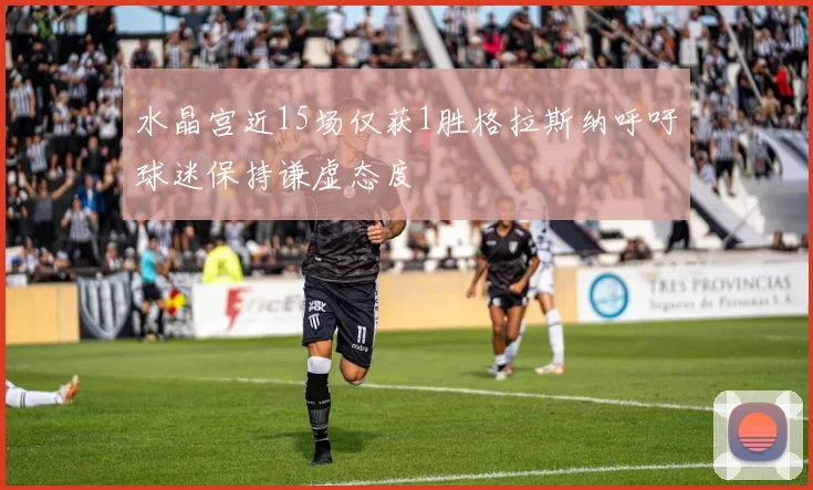 水晶宫近15场仅获1胜格拉斯纳呼吁球迷保持谦虚态度