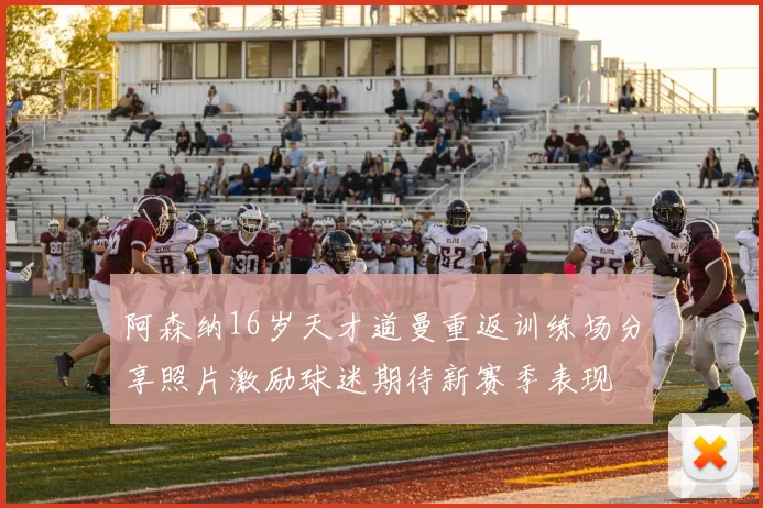 阿森纳16岁天才道曼重返训练场分享照片激励球迷期待新赛季表现