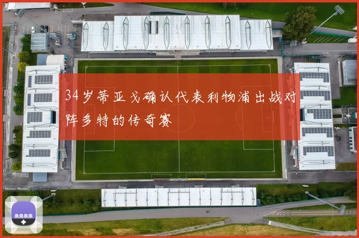 34岁蒂亚戈确认代表利物浦出战对阵多特的传奇赛