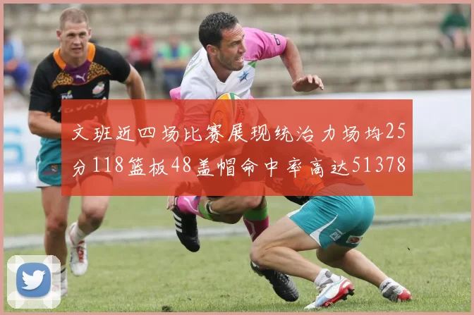 文班近四场比赛展现统治力场均25分118篮板48盖帽命中率高达513782