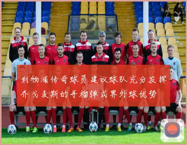 利物浦传奇球员建议球队充分发挥乔戈麦斯的手榴弹式界外球优势