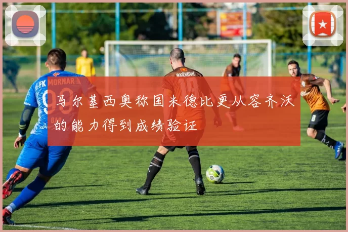 马尔基西奥称国米德比更从容齐沃的能力得到成绩验证