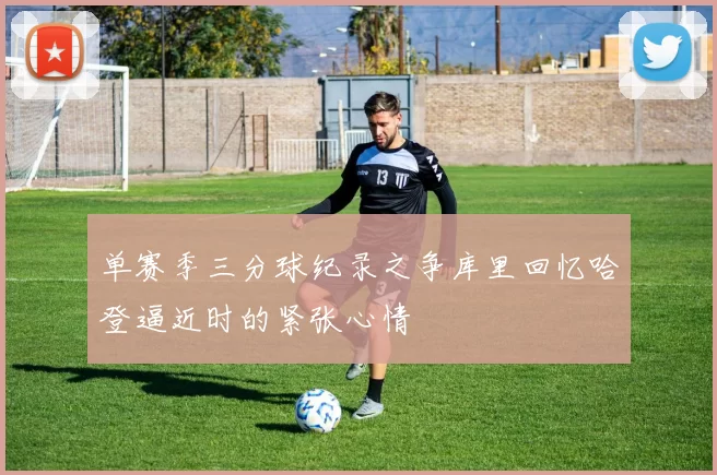 单赛季三分球纪录之争库里回忆哈登逼近时的紧张心情